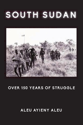 South Sudan Over 150 Years of Struggle - Aleu Ayieny Aleu