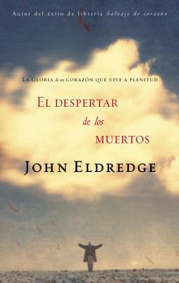 El Despertar de los Muertos: La Gloria de un Corazon Que Vive A Plenitud - John Eldredge