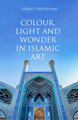 Colour, Light and Wonder in Islamic Art - Idries Trevathan