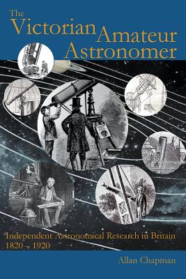 The Victorian Amateur Astronomer: Independent Astronomical Research in Britain 1820 - 1920 - Allan Chapman