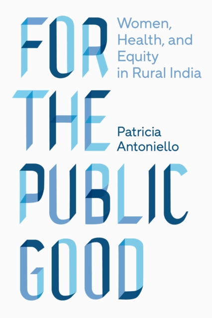 For the Public Good: Women, Health, and Equity in Rural India - Patricia Antoniello