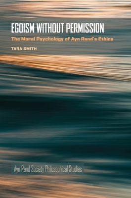 Egoism Without Permission: The Moral Psychology of Ayn Rand's Ethics - Tara Smith