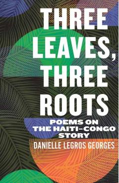 Three Leaves, Three Roots: Poems on the Haiti-Congo Story - Danielle Legros Georges