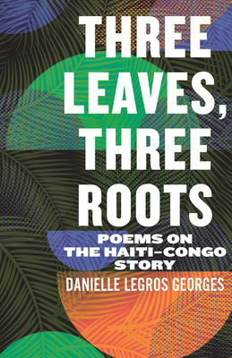 Three Leaves, Three Roots: Poems on the Haiti-Congo Story - Danielle Legros Georges