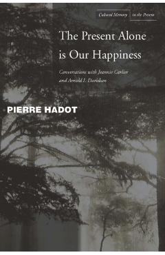 Coperta cărții 'The Present Alone Is Our Happiness: Conversations with Jeannie Carlier and Arnold I. Davidson - Pierre Hadot'