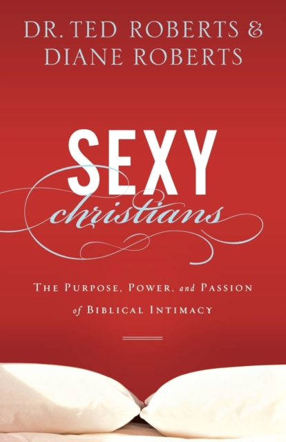 Sexy Christians: The Purpose, Power, and Passion of Biblical Intimacy - Ted Roberts