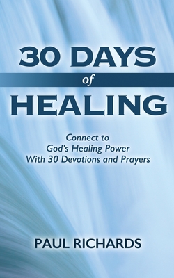 30 Days of Healing: Connect to God's Healing Power With 30 Devotions and Prayers - Paul Richards