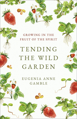 Tending the Wild Garden: Growing in the Fruit of the Spirit - Eugenia Anne Gamble