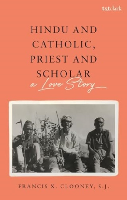 Hindu and Catholic, Priest and Scholar: A Love Story - Francis X. Clooney S. J.