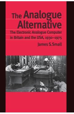 Coperta cărții 'The Analogue Alternative: The Electronic Analogue Computer in Britain and the USA, 1930-1975 - James S. Small'