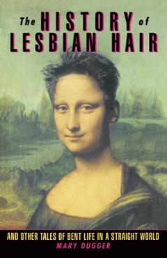 Poza produsului The History of Lesbian Hair: And Other Tales of Bent Life in a Straight World - Mary Dugger