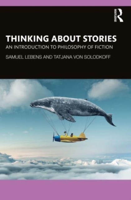 Thinking about Stories: An Introduction to Philosophy of Fiction - Samuel Lebens