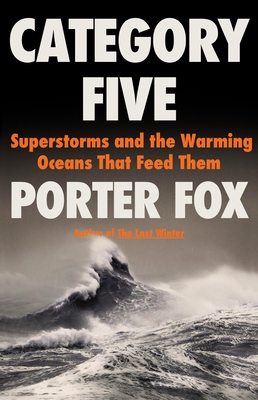 Category Five: Superstorms and the Warming Oceans That Feed Them - Porter Fox