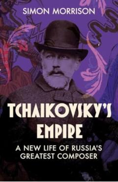 Tchaikovsky's Empire: A New Life of Russia's Greatest Composer - Simon Morrison
