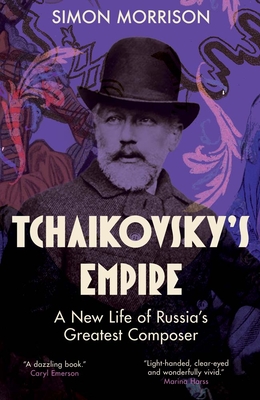 Tchaikovsky's Empire: A New Life of Russia's Greatest Composer - Simon Morrison