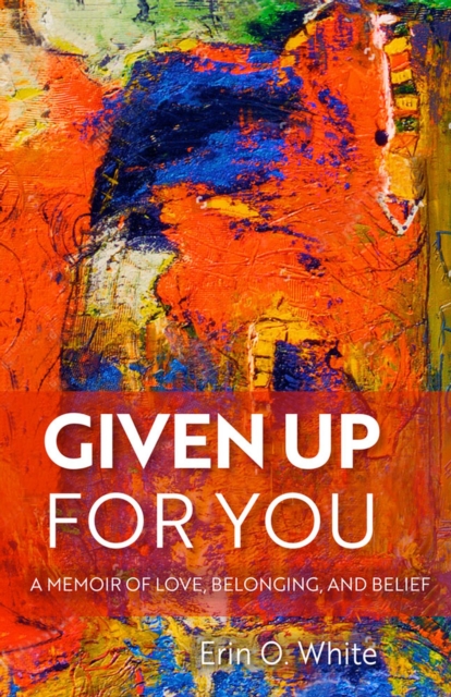 Given Up for You: A Memoir of Love, Belonging, and Belief - Erin O. White