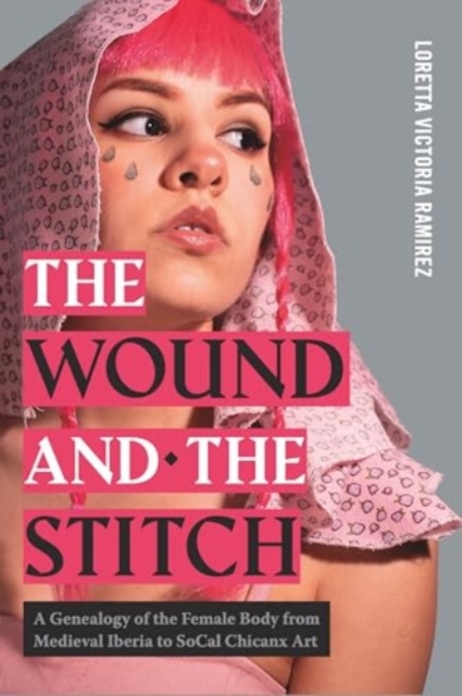 The Wound and the Stitch: A Genealogy of the Female Body from Medieval Iberia to SoCal Chicanx Art - Loretta Victoria Ramirez