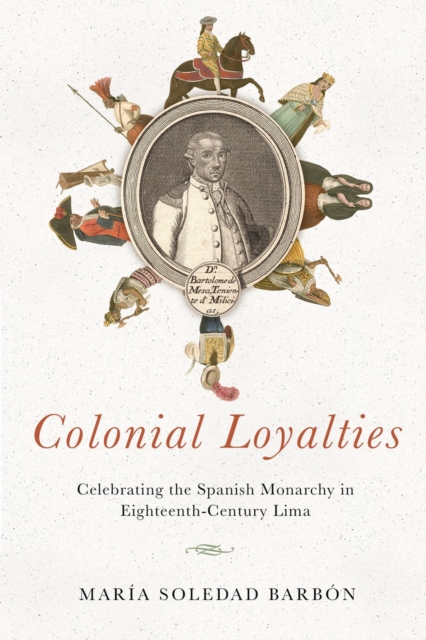 Colonial Loyalties: Celebrating the Spanish Monarchy in Eighteenth-Century Lima - Mara Soledad Barbn