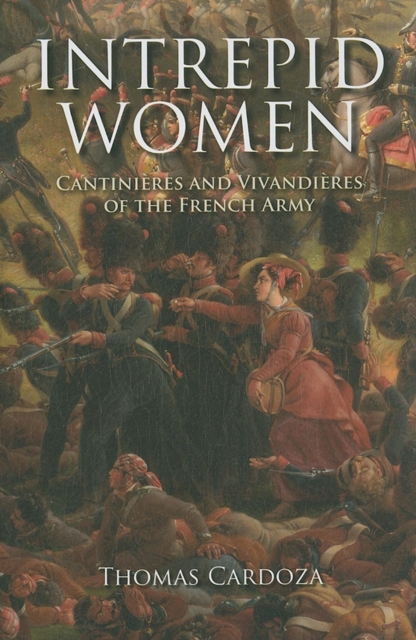 Intrepid Women: Cantinires and Vivandires of the French Army - Thomas Cardoza