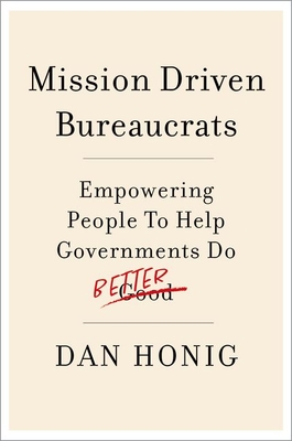 Mission Driven Bureaucrats: Empowering People to Help Government Do Better - Dan Honig