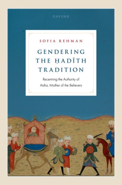 Gendering the Ḥadīth Tradition: Recentering the Authority of Aisha, Mother of the Believers - Sofia Rehman