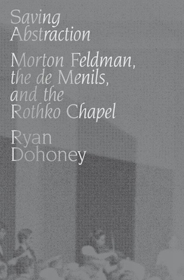 Saving Abstraction: Morton Feldman, the de Menils, and the Rothko Chapel - Ryan Dohoney