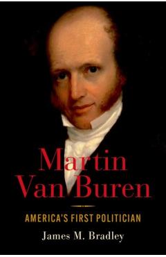Martin Van Buren: America's First Politician - James M. Bradley