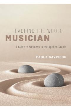 Poza produsului Teaching the Whole Musician: A Guide to Wellness in the Applied Studio - Paola Savvidou