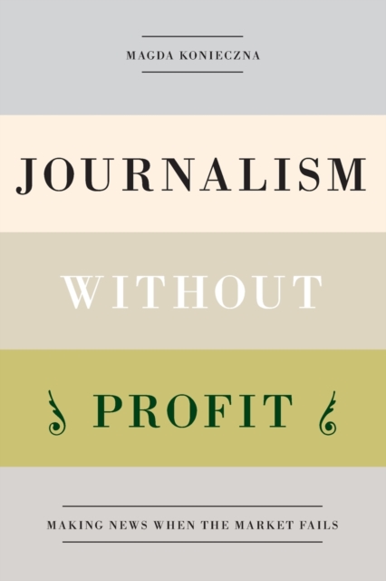 Journalism Without Profit: Making News When the Market Fails - Magda Konieczna