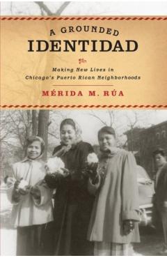 Coperta cărții 'A Grounded Identidad: Making New Lives in Chicago's Puerto Rican Neighborhoods - Merida M. Rua'