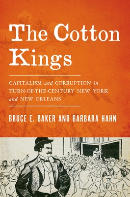 The Cotton Kings: Capitalism and Corruption in Turn-Of-The-Century New York and New Orleans - Bruce E. Baker