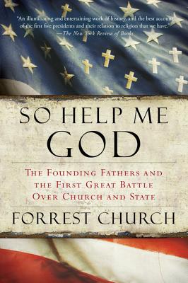 So Help Me God: The Founding Fathers and the First Great Battle Over Church and State - Forrest Church