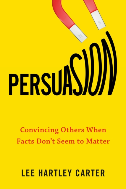 Persuasion: Convincing Others When Facts Don't Seem to Matter - Lee Hartley Carter