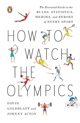 How to Watch the Olympics: The Essential Guide to the Rules, Statistics, Heroes, and Zeroes of Every Sport - David Goldblatt
