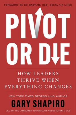 Pivot or Die: How Leaders Thrive When Everything Changes - Gary Shapiro