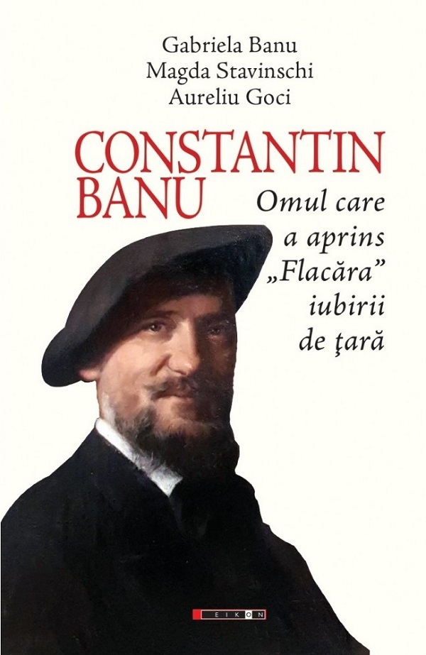 Constantin Banu. Omul care a aprins Flacara iubirii de tara - Gabriela Banu, Magda Stavinschi, Aurel Goci