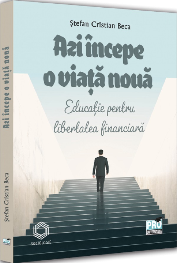 Azi incepe o viata noua. Educatie pentru libertatea financiara - Stefan Cristian Beca