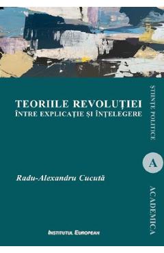 Coperta cărții Teoriile revolutiei intre explicatie si intelegere - Radu-Alexandru Cucuta