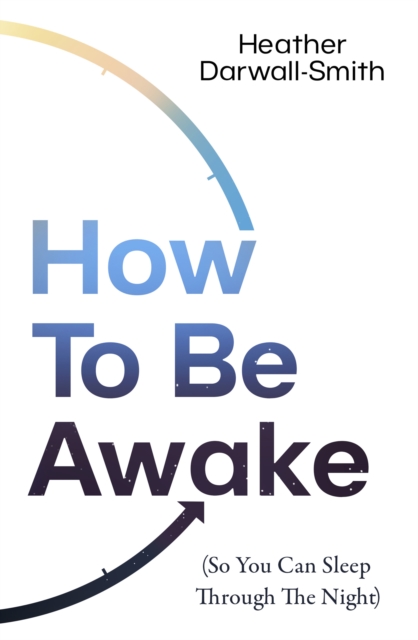 How to Be Awake (So You Can Sleep Through the Night) - Heather Darwall-smith