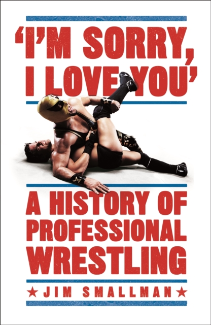 I'm Sorry, I Love You: A History of Professional Wrestling - Jim Smallman