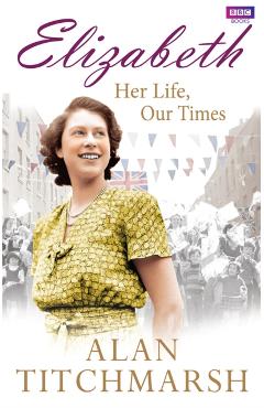 Coperta cărții 'Elizabeth: Her Life, Our Times - Alan Titchmarsh'