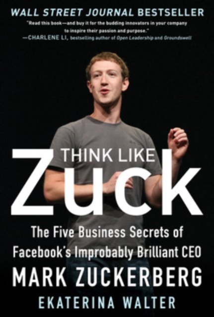 Think Like Zuck: The Five Business Secrets of Facebook's Improbably Brilliant CEO Mark Zuckerberg - Ekaterina Walter