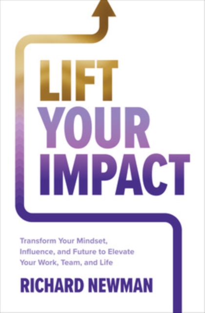 Lift Your Impact: Transform Your Mindset, Influence, and Future to Elevate Your Work, Team, and Life - Richard Newman