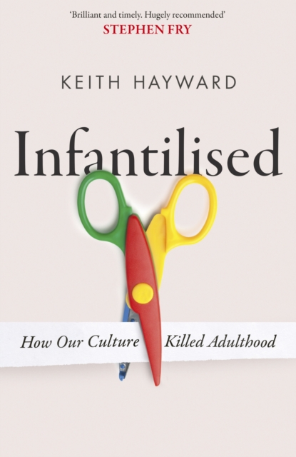 Infantilised: How Our Culture Killed Adulthood - Keith J. Hayward