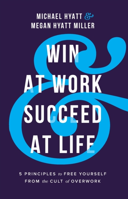 Win at Work and Succeed at Life - 5 Principles to Free Yourself from the Cult of Overwork - Michael|hyatt Miller Hyatt