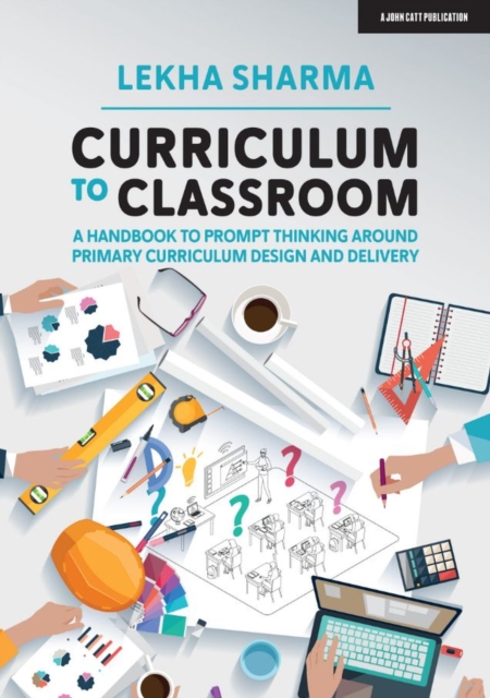 Curriculum to Classroom: A Handbook to Prompt Thinking Around Primary Curriculum Design and Delivery - Lekha Sharma