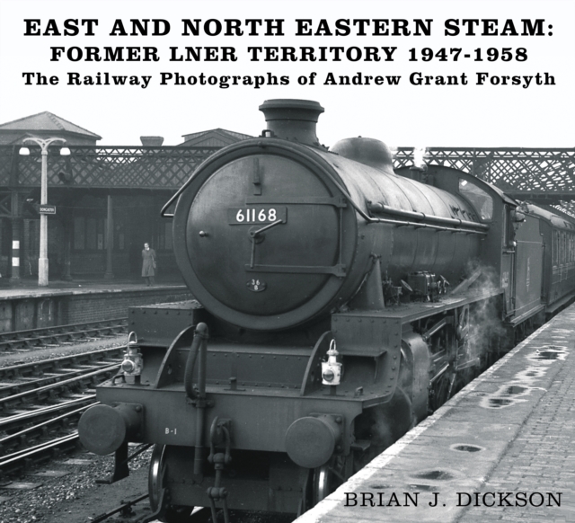 East and North Eastern Steam - Former LNER Territory 1947-1958 - Brian J. Dickson