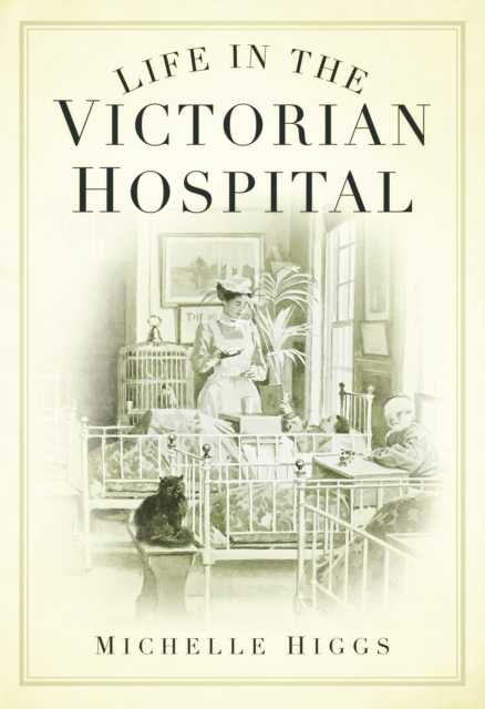 Life in the Victorian Hospital - Michelle Higgs