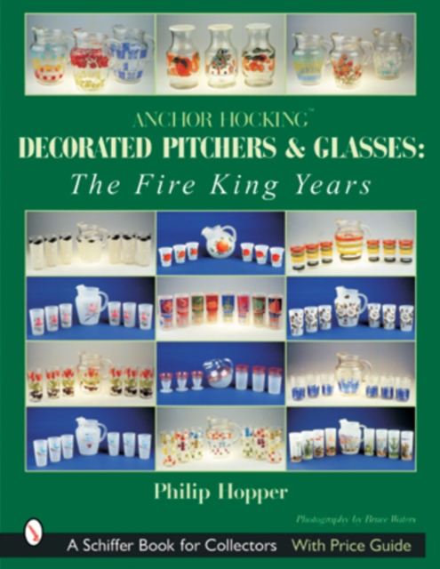 Anchor Hocking Decorated Pitchers and Glasses: The Fire King Years - Philip L. Hopper