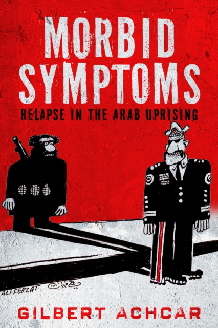Morbid Symptoms: Relapse in the Arab Uprising - Gilbert Achcar